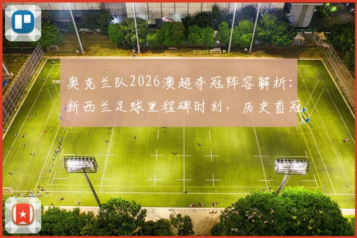 奥克兰队2026澳超夺冠阵容解析：新西兰足球里程碑时刻，历史首冠意义及青训影响全览