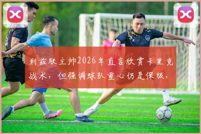 利兹联主帅2026年直言欣赏卡里克战术，但强调球队重心仍是保级，冲超暂非首要任务