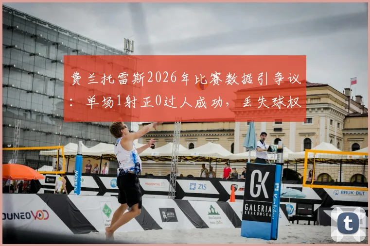 费兰托雷斯2026年比赛数据引争议：单场1射正0过人成功，丢失球权高达20次全解析