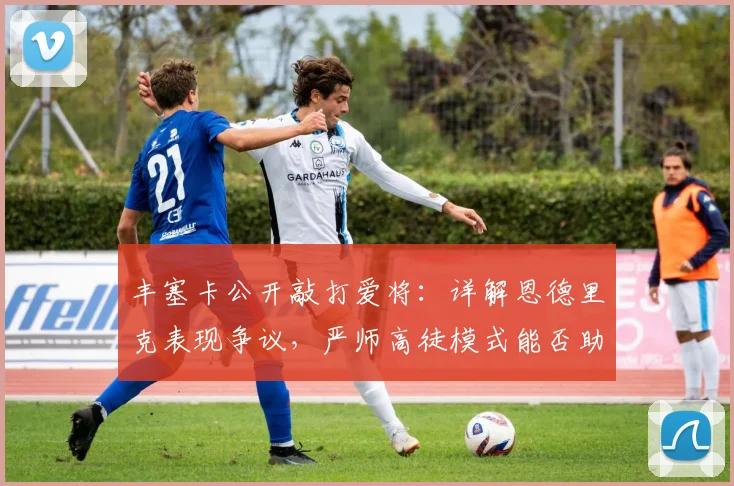 丰塞卡公开敲打爱将:详解恩德里克表现争议,严师高徒模式能否助力年轻巨星2026年爆发?