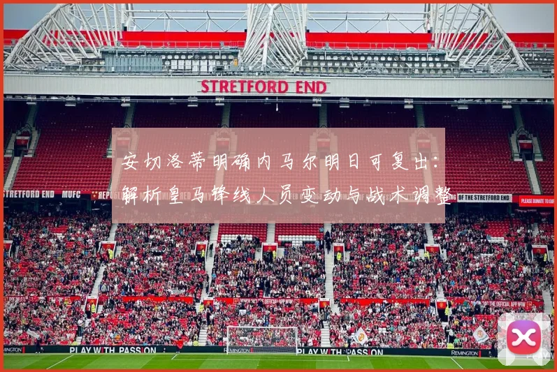 安切洛蒂明确内马尔明日可复出:解析皇马锋线人员变动与战术调整,拉菲尼亚替代者已选定