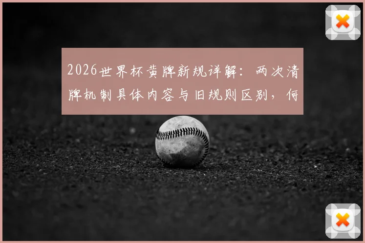 2026世界杯黄牌新规详解：两次清牌机制具体内容与旧规则区别，何时执行及对球员影响分析