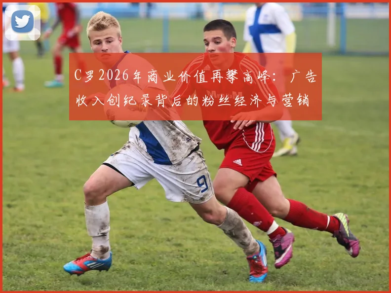 C罗2026年商业价值再攀高峰：广告收入创纪录背后的粉丝经济与营销策略解析