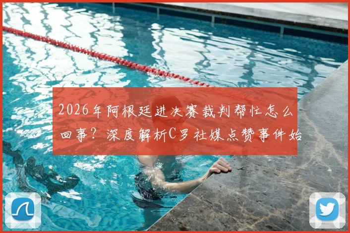 2026年阿根廷进决赛裁判帮忙怎么回事?深度解析C罗社媒点赞事件始末与争议焦点