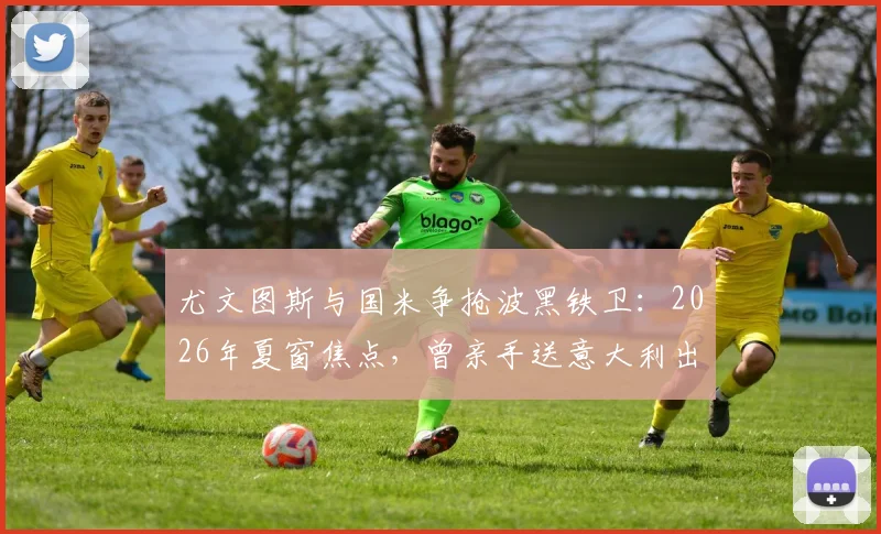 尤文图斯与国米争抢波黑铁卫：2026年夏窗焦点，曾亲手送意大利出局的中卫引援战打响