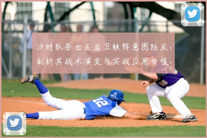 沙特队祭出五后卫铁阵意图防反,剖析其战术演变与实战应用价值,附足球防守阵型选择指南