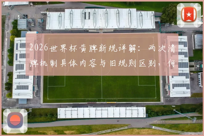 2026世界杯黄牌新规详解：两次清牌机制具体内容与旧规则区别，何时执行及对球员影响分析