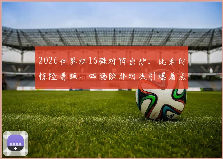 2026世界杯16强对阵出炉:比利时惊险晋级,四场欧非对决引爆看点,唯独荷兰队遗憾出局