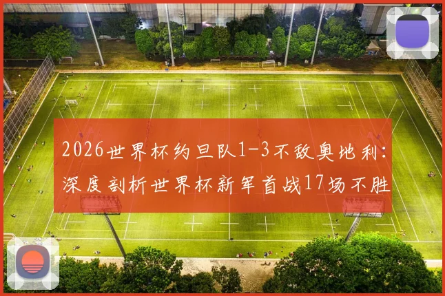 2026世界杯约旦队1-3不敌奥地利：深度剖析世界杯新军首战17场不胜魔咒，回顾历史与展望前景