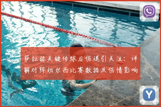 萨拉赫关键传球后伤退引关注：详解对阵切尔西比赛数据及伤情影响，附最新情况分析