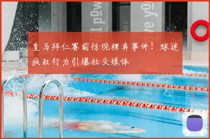 皇马拜仁赛前惊现裸奔事件！球迷疯狂行为引爆社交媒体
