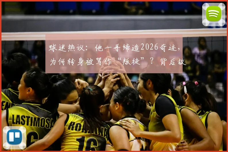 球迷热议:他一手缔造2026奇迹,为何转身被骂作“叛徒”?背后故事深度剖析