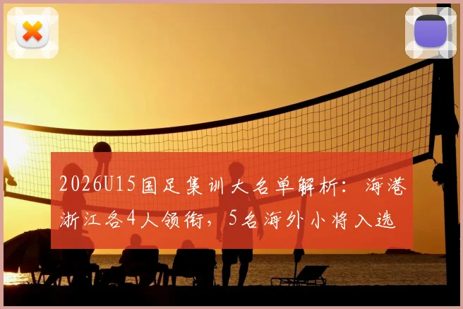 2026U15国足集训大名单解析：海港浙江各4人领衔，5名海外小将入选引关注