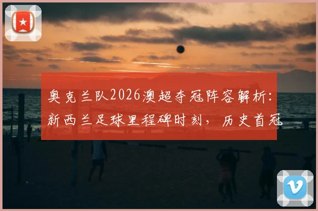 奥克兰队2026澳超夺冠阵容解析:新西兰足球里程碑时刻,历史首冠意义及青训影响全览