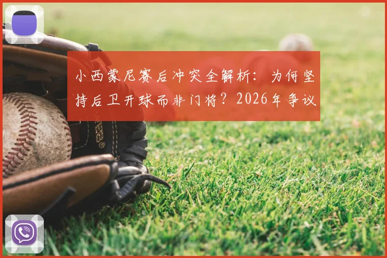 小西蒙尼赛后冲突全解析:为何坚持后卫开球而非门将?2026年争议事件回顾与战术优劣指南