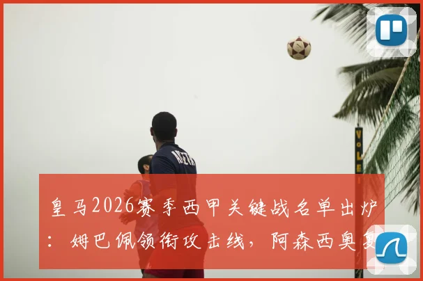 皇马2026赛季西甲关键战名单出炉:姆巴佩领衔攻击线,阿森西奥复出驰援,楚阿梅尼伤缺引关注