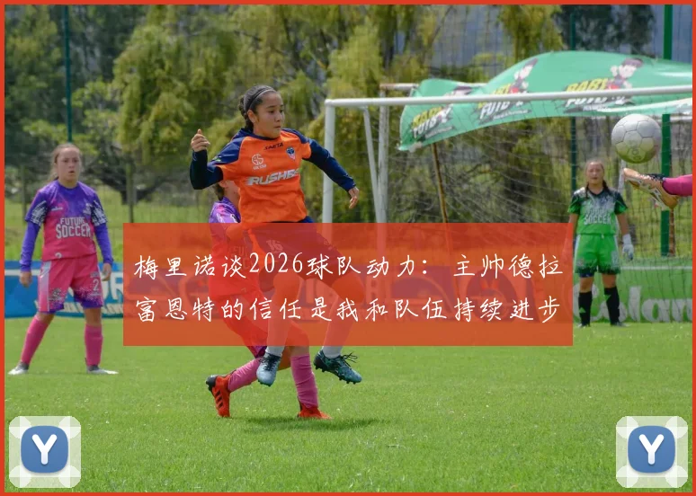 梅里诺谈2026球队动力：主帅德拉富恩特的信任是我和队伍持续进步的关键因素