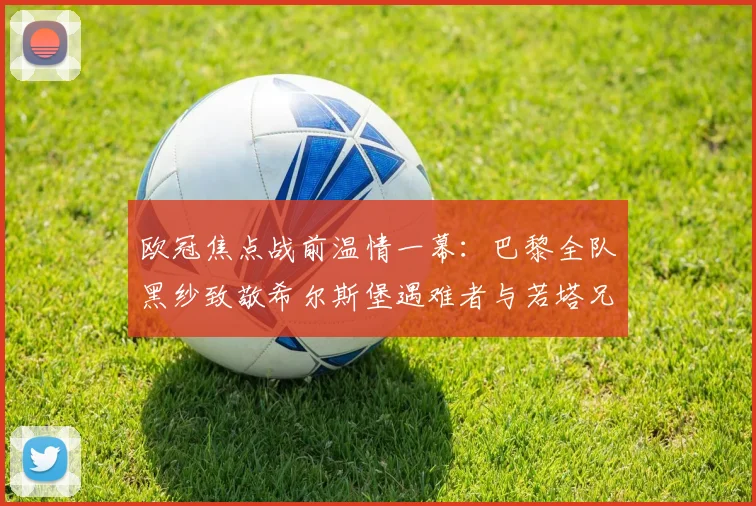 欧冠焦点战前温情一幕:巴黎全队黑纱致敬希尔斯堡遇难者与若塔兄弟,足球超越胜负