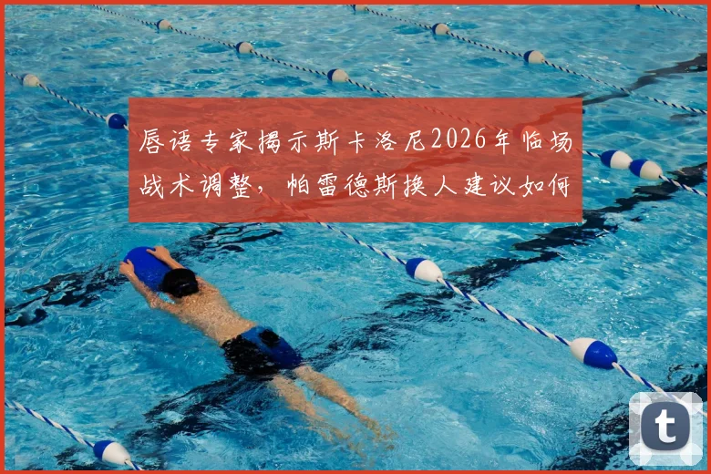 唇语专家揭示斯卡洛尼2026年临场战术调整，帕雷德斯换人建议如何扭转局面