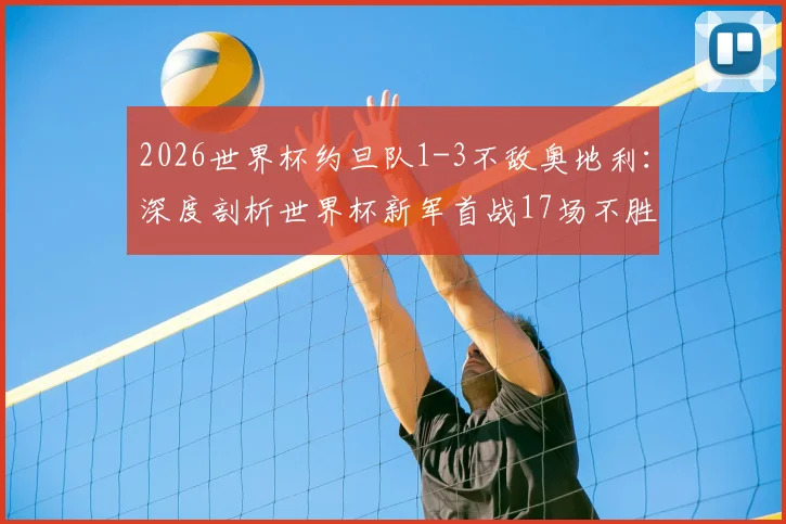 2026世界杯约旦队1-3不敌奥地利:深度剖析世界杯新军首战17场不胜魔咒,回顾历史与展望前景