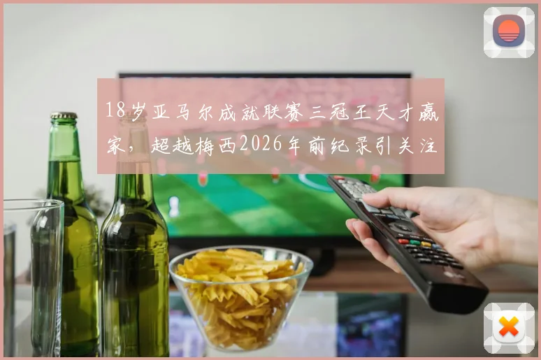 18岁亚马尔成就联赛三冠王天才赢家，超越梅西2026年前纪录引关注