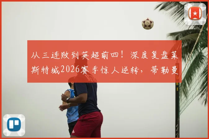 从三连败到英超前四!深度复盘莱斯特城2026赛季惊人逆转,蒂勒曼斯:感谢所有人