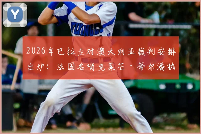 2026年巴拉圭对澳大利亚裁判安排出炉:法国名哨克莱芒·蒂尔潘执法,附其近期执法履历与风格解读