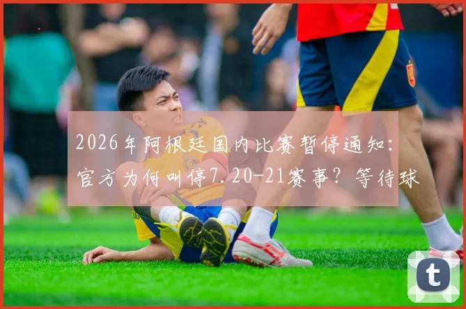 2026年阿根廷国内比赛暂停通知：官方为何叫停7.20-21赛事？等待球队返程具体影响解析