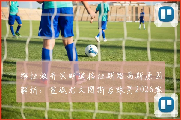 维拉放弃买断道格拉斯路易斯原因解析，重返尤文图斯后球员2026赛季前景与阵容影响评估