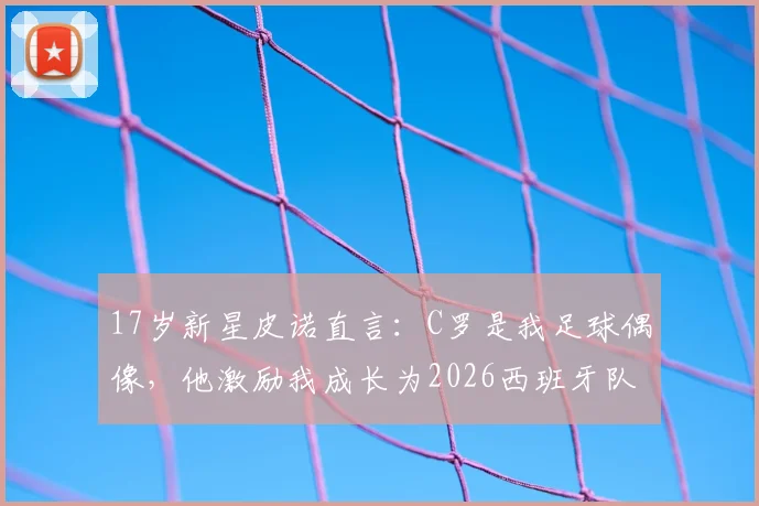 17岁新星皮诺直言：C罗是我足球偶像，他激励我成长为2026西班牙队关键一员，解析皮诺的技术特点与未来