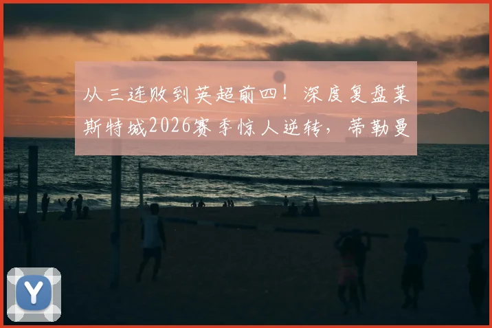 从三连败到英超前四！深度复盘莱斯特城2026赛季惊人逆转，蒂勒曼斯：感谢所有人