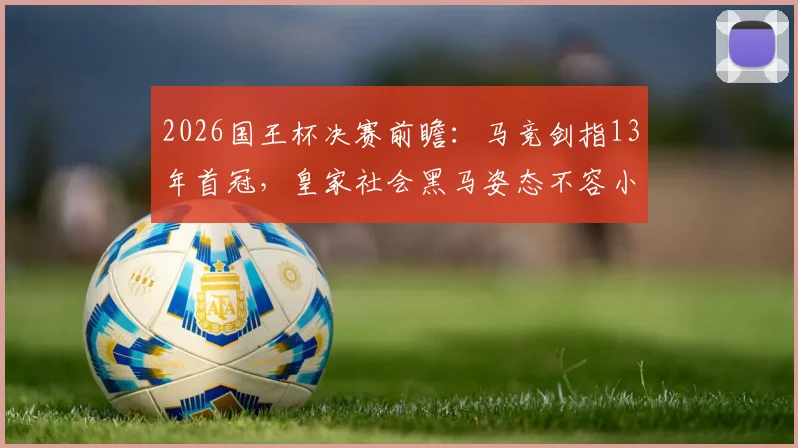 2026国王杯决赛前瞻：马竞剑指13年首冠，皇家社会黑马姿态不容小觑