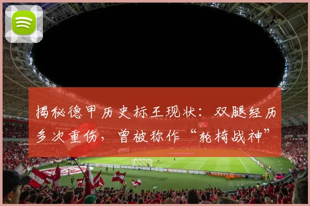 揭秘德甲历史标王现状:双腿经历多次重伤,曾被称作“轮椅战神”的足球斗士今何在?